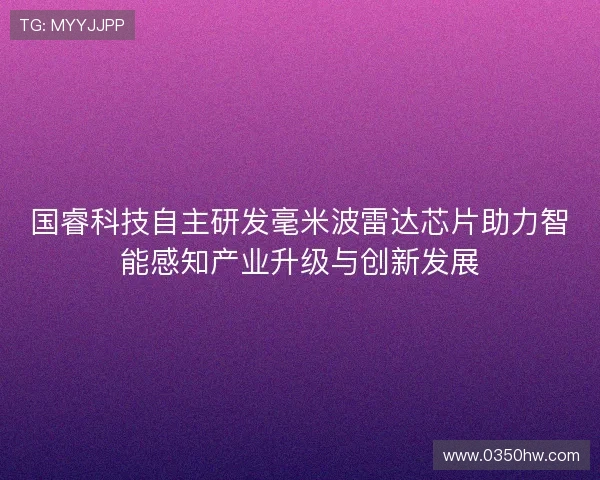 国睿科技自主研发毫米波雷达芯片助力智能感知产业升级与创新发展 国睿科技自主研发毫米波雷达芯片助力智能感知产业升级与创新发展